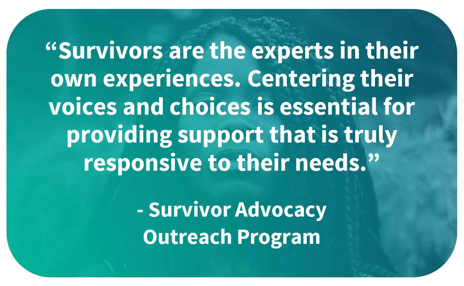 Survivors are the experts in their own experiences. Centering their voices and choices is essential for providing support that is truly responsive to their needs."